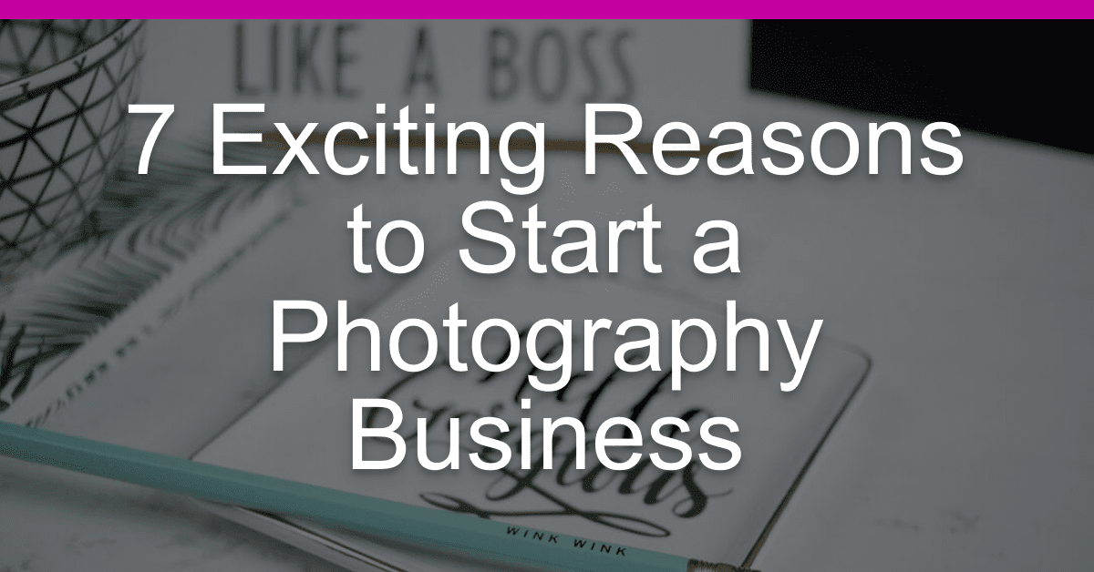 You are currently viewing 7 Exciting Reasons to Start a Photography Business Today!